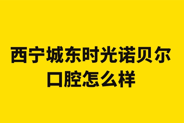 西宁城东时光诺贝尔口腔门诊部