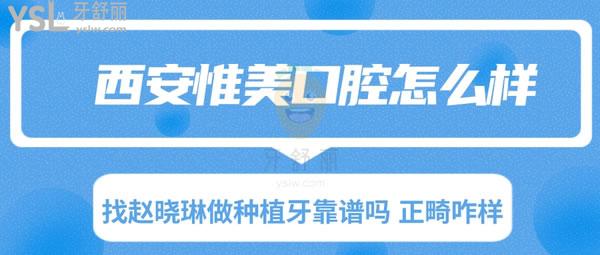 西安惟美口腔怎么样 找赵晓琳做种植牙靠谱吗 正畸咋样 口碑好吗 评价如何