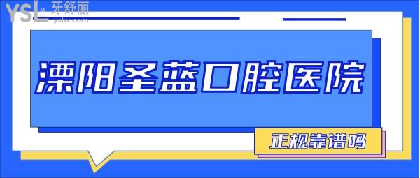 溧阳圣蓝口腔医院正规靠谱吗_地址_视频_口碑好不好_收费标准_能用吗