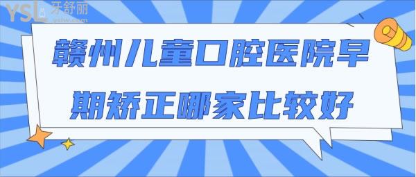 赣州儿童口腔医院早期矫正哪家比较好