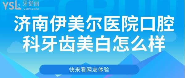 济南伊美尔医院口腔科牙齿美白怎么样