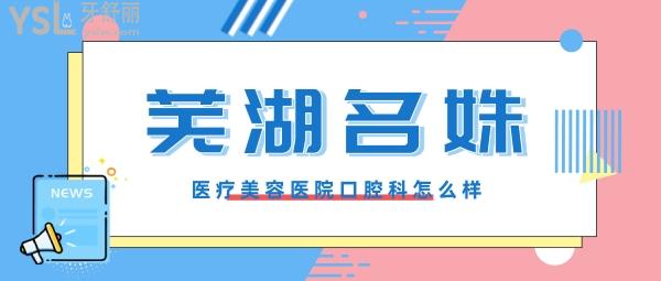 芜湖名姝医疗美容医院怎么样?曝光口腔科是否正规,收费贵吗