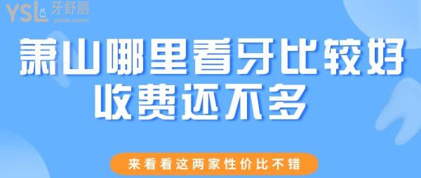 萧山哪里看牙比较好收费还不多 来看看这两家性价比不错