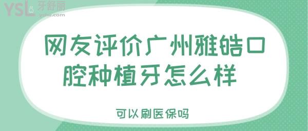 网友评价广州雅皓口腔种植牙怎么样 可以刷**吗