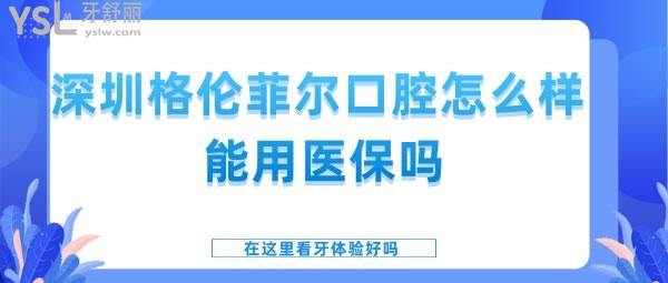 深圳格伦菲尔口腔怎么样 能用**吗在这里看牙体验好吗