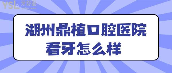 湖州鼎植口腔医院看牙怎么样 体验过的人都怎么说的