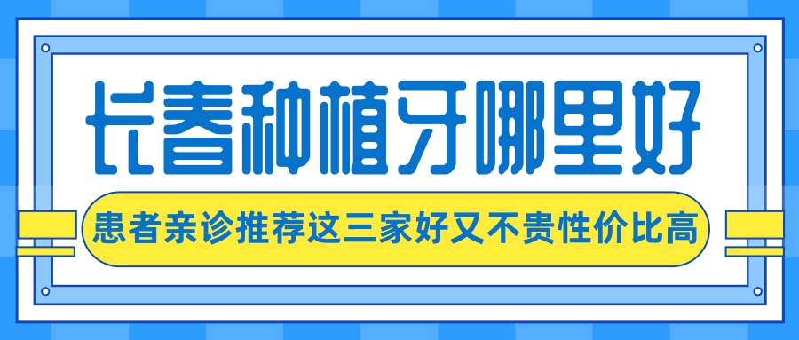 长春种植牙齿超好的医院有哪些呢？亲诊患者来信推荐了这三家口腔医院好又不贵性价比高