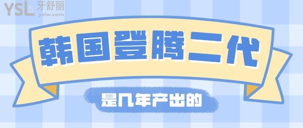 韩国登腾二代是几年产出的，韩国登腾二代种植牙寿命是多少年