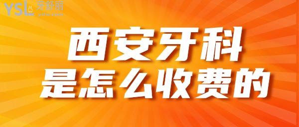 西安牙科怎么收费的 2021西安口腔价格表