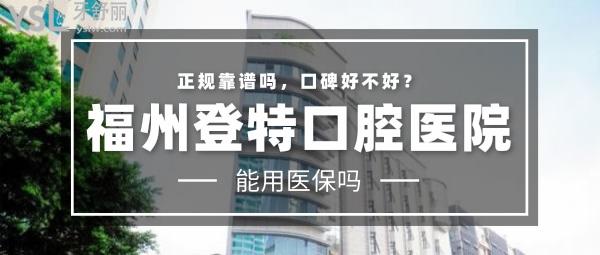 福州登特口腔医院正规靠谱吗_地址_视频_口碑好不好_收费标准_能用吗?(省市定点单位/二级口腔医院)