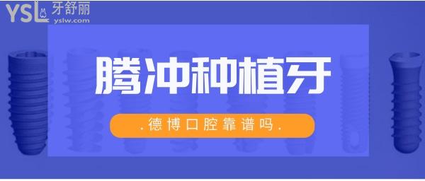 腾冲做种植牙贵不贵 德博口腔靠谱吗