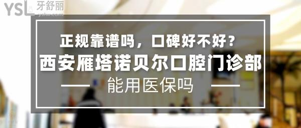 西安雁塔诺贝尔口腔门诊部正规靠谱吗_地址_视频_口碑好不好_收费标准_能用社保吗?(正规靠谱/西安雁塔区/口碑良好/收费中等/能用社保)