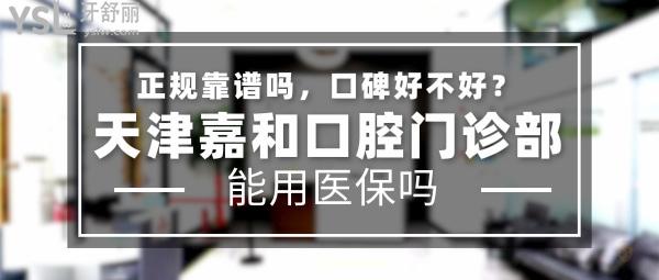 天津嘉和口腔门诊部正规靠谱吗_地址_视频_口碑好不好_收费标准_能用社保吗?(正规靠谱/天津市滨海新区/口碑良好/收费中等/暂不能用社保)