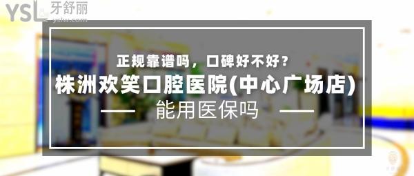 株洲欢笑口腔医院(中心广场店)正规靠谱吗_地址_视频_口碑好不好_收费标准_能用社保吗?(正规靠谱/株洲市芦淞区/口碑非常好/收费中等/能用社保/二级口腔专科医院)