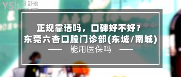 东莞六杏口腔门诊部(东城/南城)正规靠谱吗_地址_视频_口碑好不好_收费标准_能用社保吗?(正规靠谱/东莞市东城、南城/口碑良好/收费中等/暂不能用社保/一城两院)