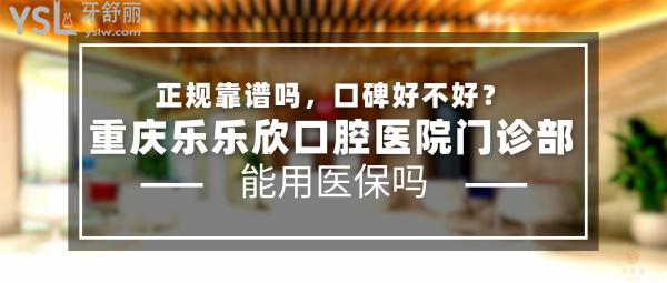 重庆乐乐欣口腔医院门诊部正规靠谱吗_地址_视频_口碑好不好_收费标准_能用社保吗?(正规靠谱/重庆市九龙坡区/口碑非常好/收费中等/能用社保/一城两院/拥有义齿加工厂)