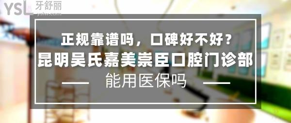 昆明吴氏嘉美崇臣口腔门诊部正规靠谱吗_地址在哪里_是否需要_视频_口碑好不好_收费标准_能用社保吗?(正规靠谱/昆明市盘龙区/是/口碑良好/收费中等/暂不能用社保/医美牙科)