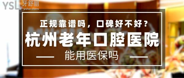 杭州老年口腔医院正规靠谱吗_地址在哪里_是否需要_视频_口碑好不好_收费标准_能用社保吗?(正规靠谱/杭州市滨江区/是/口碑非常好/收费中等/能用社保/牙科集团连锁)