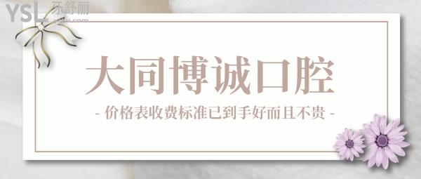 大同博诚口腔医院咋样，价格表收费标准2022版已到手好而且不贵