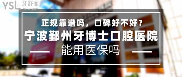 宁波鄞州牙博士口腔医院正规靠谱吗_地址在哪里_是否需要_视频_口碑好不好_收费标准_能用社保吗？(正规靠谱/宁波市鄞州区/是/口碑非常好/收费中等/能用社保)