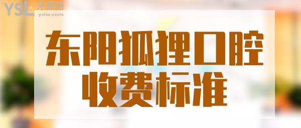 东阳狐狸口腔门诊部收费标准调整，种植牙/牙齿矫正价目表一览东阳狐狸口腔收费高吗