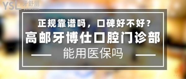 高邮牙博仕口腔门诊部正规靠谱吗_地址在哪里_是否需要_视频_口碑好不好_收费标准_能用社保吗?(正规靠谱/扬州市高邮市/是/口碑非常好/收费中等/能用社保/牙科连锁)