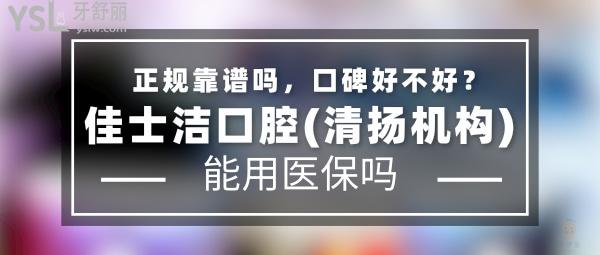 佳士洁口腔(清扬机构)正规靠谱吗_地址_视频_口碑好不好_收费标准_能用社保吗?(正规靠谱/无锡市梁溪区/口碑非常好/收费中等/能用社保/一城三院/牙科连锁/展播单位)