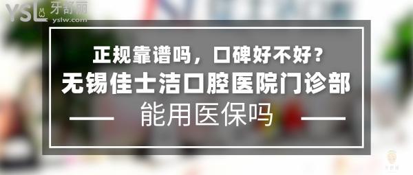 佳士洁口腔正规靠谱吗_地址_视频_口碑好不好_收费标准_能用社保吗?(正规靠谱/无锡市梁溪区、新吴区/口碑非常好/收费中等/能用社保/一城三院/二级口腔医院/展播单位/牙科连锁)