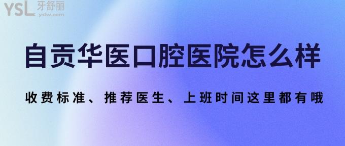 自贡华医口腔医院怎么样？收费标准、推荐医生、上班时间这里都有哦！