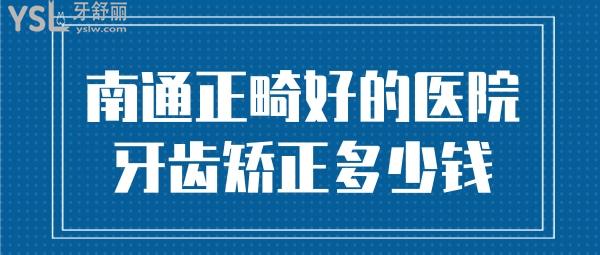 南通牙齿正畸比较好的医院 南通牙齿矫正多少钱