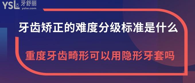 牙齿矫正的难度分级标准是什么？重度牙齿畸形可以用隐形牙套吗？