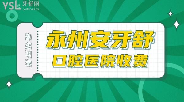 永州安牙舒口腔医院收费标准怎么样,种植牙/矫正牙齿价目表更新至2022年比较便宜又好