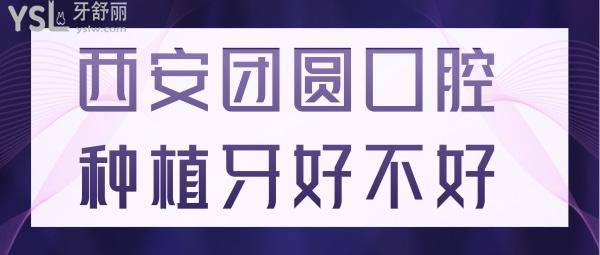 去过才知道西安团圆口腔种植牙好不好 正规价格实惠口碑强