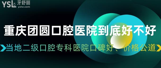 重庆团圆口腔医院到底好不好？当地二级口腔专科医院口碑好、价格公道！