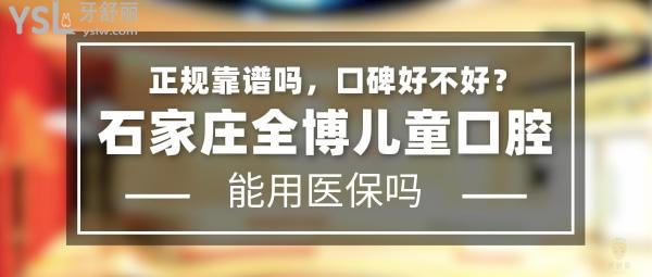 石家庄全博儿童口腔正规靠谱吗_地址_视频_口碑好不好_收费标准_能用社保吗?(正规靠谱/石家庄市长安区/口碑非常好/收费中等/暂不能用社保)