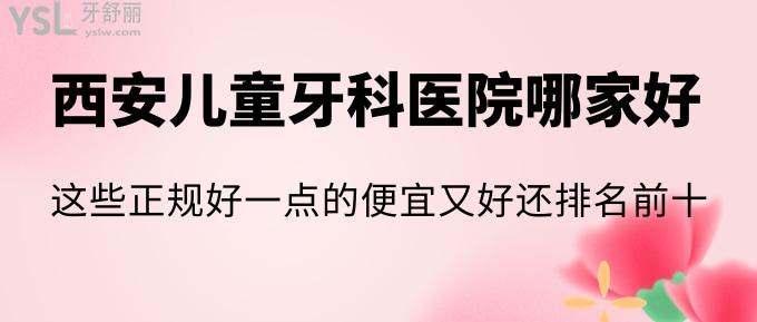 西安儿童牙科医院哪家好？这些正规好一点的便宜又好还排名前十！