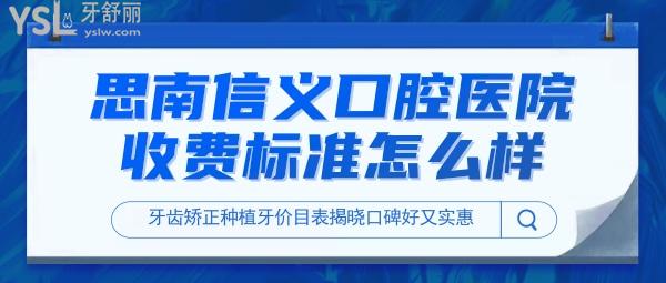 思南信义口腔医院收费标准怎么样,牙齿矫正种植牙价目表揭晓口碑好又实惠