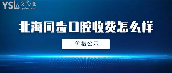 北海同步口腔怎么样判定收费标准的,牙齿矫正/种植牙价目表拿到了好还实惠