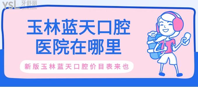 扒一扒玉林蓝天口腔医院在哪里 收费贵吗 新版玉林蓝天口腔价目表来也