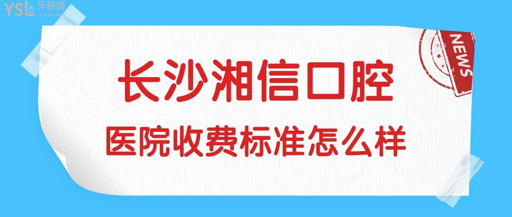 湘信口腔官网问价收费标准怎么样?长沙市雨花区群众评价矫正/种植牙价目表便宜又好!