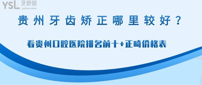 贵州牙齿矫正哪里较好，贵州口腔医院排名前十，贵州正畸价格表