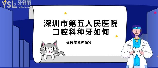 老舅想知道深圳市第五人民医院口腔科种牙如何，想去种牙