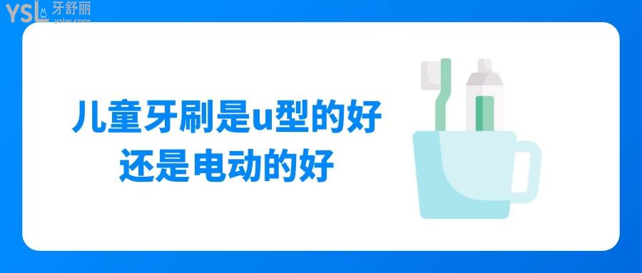 儿童牙刷是u型的好还是电动的好