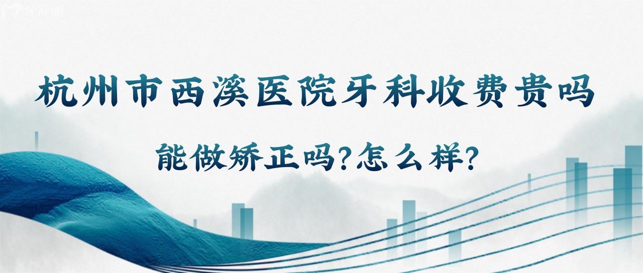 杭州市西溪医院牙科收费贵吗？能做矫正吗？怎么样？