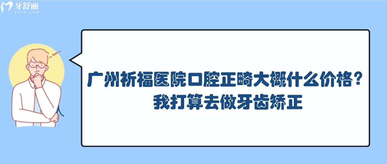 广州祈福医院口腔正畸大概什么价格