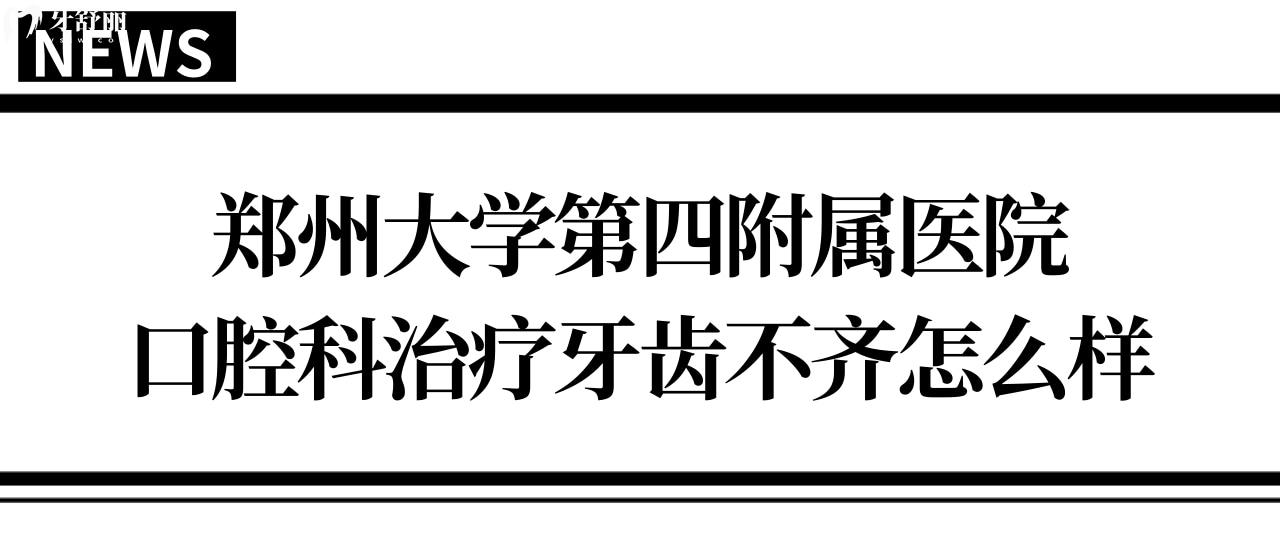 有人知道郑州大学第四附属医院口腔科治疗牙齿不齐怎么样吗.jpg