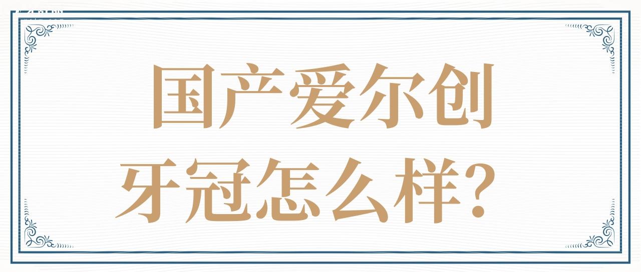 国产爱尔创牙冠怎么样？