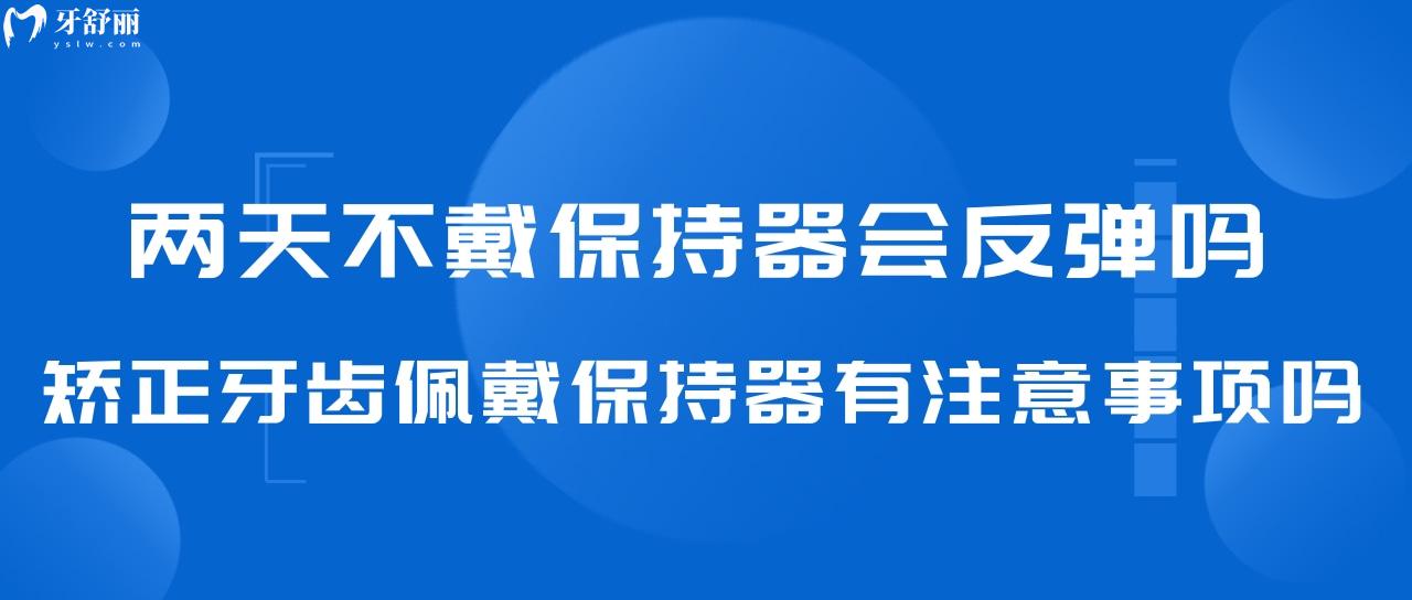 两天不戴保持器会反弹吗?矫正牙齿佩戴保持器有注意事项吗?