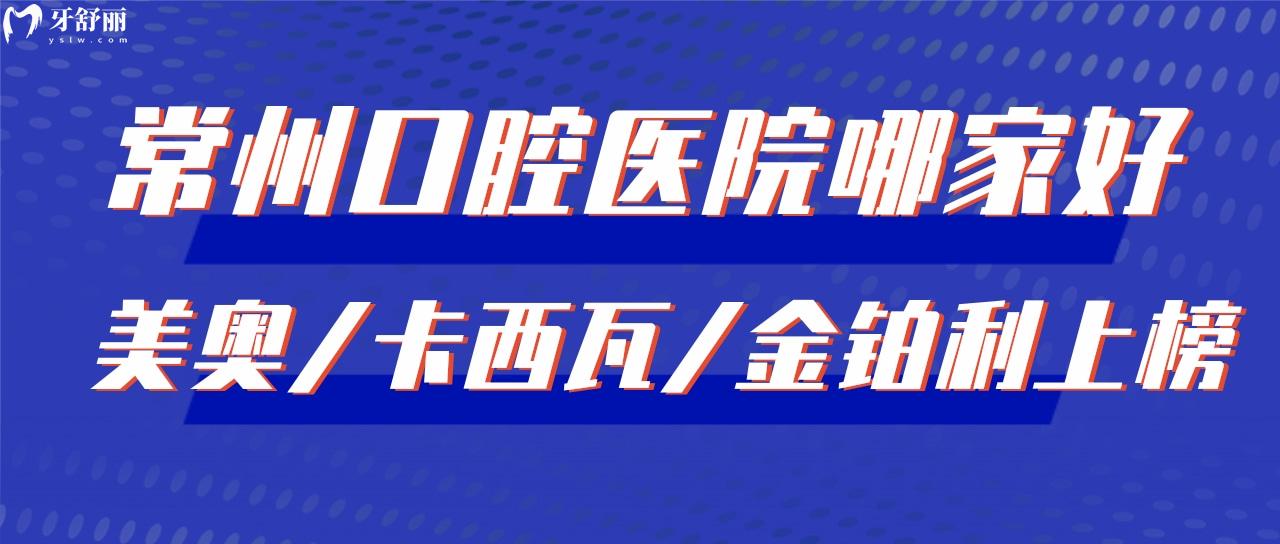 常州比较好的口腔医院有哪些 美奥/卡西瓦/金铂利上榜