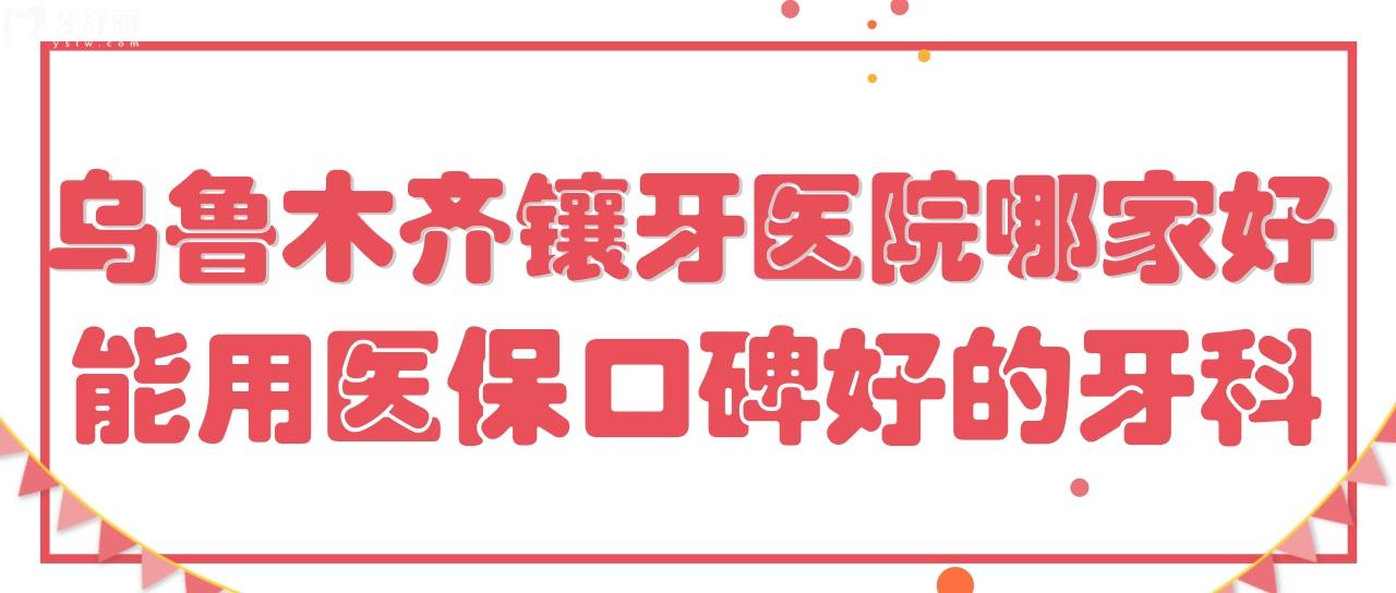 乌鲁木齐镶牙私人医院哪家好 能用社保不贵口碑好